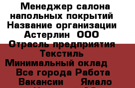 Менеджер салона напольных покрытий › Название организации ­ Астерлин, ООО › Отрасль предприятия ­ Текстиль › Минимальный оклад ­ 1 - Все города Работа » Вакансии   . Ямало-Ненецкий АО,Муравленко г.